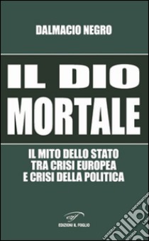 Il dio mortale. Il mito dello Stato tra crisi europea e crisi della politica libro di Negro Dalmacio