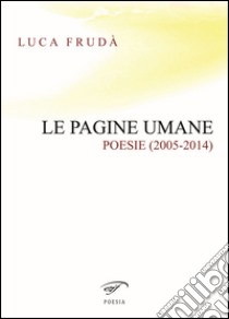 Le pagine umane. (Poesie 2005-2014) libro di Frudà Luca