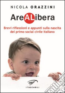 Arealibera. Brevi riflessioni e appunti sulla nascita del primo social civile italiano libro di Orazzini Nicola