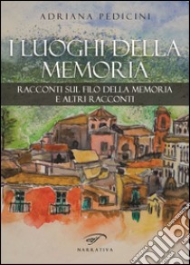 I luoghi della memoria. Racconti sul filo della memoria e altri racconti libro di Pedicini Adriana