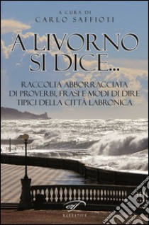 A Livorno di dice... Raccolta abborracciata di proverbi, frasi e modi di dire, tipici della città labronica libro di Saffioti C. (cur.)