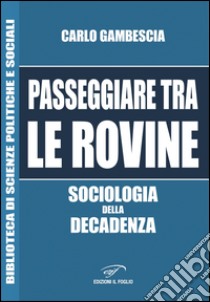 Passeggiare tra le rovine. Sociologia della decadenza libro di Gambescia Carlo