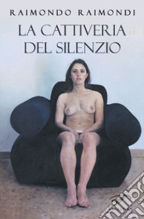 La cattiveria del silenzio libro di Raimondi Raimondo