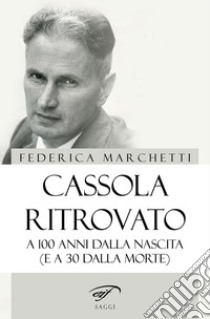 Cassola ritrovato. A 100 anni dalla nascita (e a 30 dalla morte) libro di Marchetti Federica