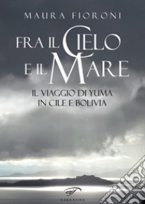 Fra il cielo e il mare. Il viaggio di Yuma in Cile e Bolivia libro di Fioroni Maura