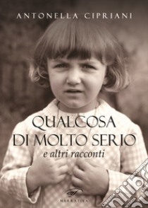 Qualcosa di molto serio e altri racconti libro di Cipriani Antonella