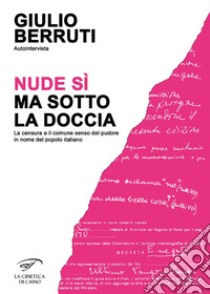 Autointervista. Nude sì, ma sotto la doccia. La censura e il comune senso del pudore in nome del popolo italiano libro di Berruti Giulio