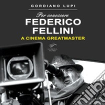 Per conoscere Federico Fellini. A cinema greatmaster libro di Lupi Gordiano