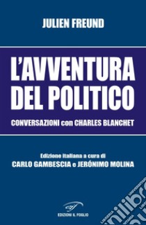 L'avventura del politico. Conversazioni con Charles Blanchet libro di Freund Julien; Molina J. (cur.); Gambescia C. (cur.)