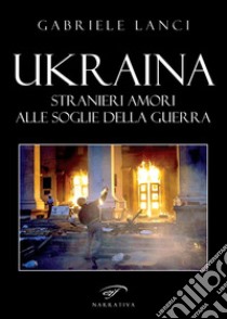 Ukraina. Stranieri amori alle soglie della guerra libro di Lanci Gabriele