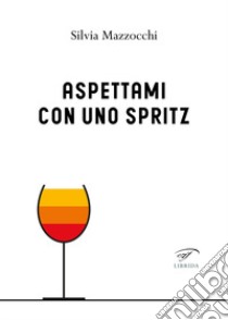 Aspettami con uno spritz libro di Mazzocchi Silvia