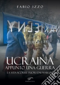 Ucraina, appunto una guerra. La vita scorre fuori dai margini libro di Izzo Fabio