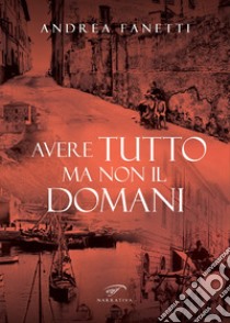 Avere tutto ma non il domani. Storia romanzata di Emilio Fanetti «il contadino della Leccia» libro di Fanetti Andrea