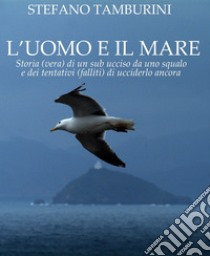 L'uomo e il mare. Storia di un sub ucciso da uno squalo e dei tentativi falliti di ucciderlo ancora libro di Tamburini Stefano