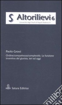 Ordine/compattezza/complessità. La funzione inventiva del giurista, ieri ed oggi libro di Grossi Paolo