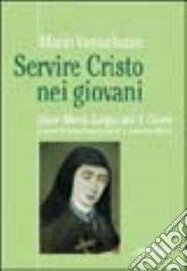 Servire Cristo nei giovani. Suor Maria Luigia del Sacro Cuore e Suore terziarie francescane di S. Antonio ai Monti libro di Vassalluzzo Mario