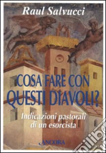 Cosa fare con questi diavoli? Indicazioni pastorali di un esorcista libro di Salvucci Raul