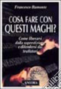 Cosa fare con questi maghi? Come liberarsi dalla superstizione e difendersi dai truffatori libro di Bamonte Francesco