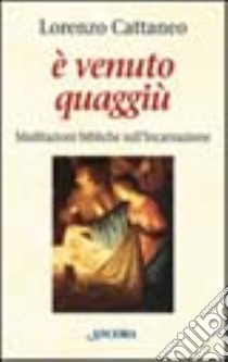 E venuto quaggiù. Meditazioni bibliche sull'incarnazione libro di Cattaneo Lorenzo