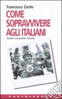 Come sopravvivere agli italiani. Anche voi potete farcela libro di Zardo Francesco