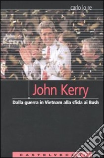 John Kerry. Dalla guerra in Vietnam alla sfida ai Bush libro di Lo Re Carlo