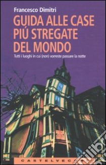 Guida alle case più stregate del mondo. Tutti i luoghi in cui (non) vorreste passare la notte libro di Dimitri Francesco