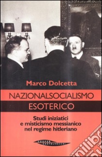 Nazionalsocialismo esoterico. Studi iniziatici e misticismo messianico nel regime hitleriano libro di Dolcetta Marco