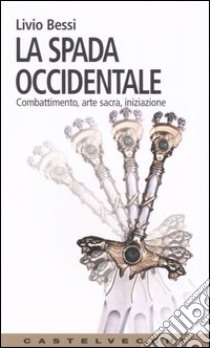 La spada occidentale. Combattimento, arte sacra, iniziazione libro di Bessi Livio