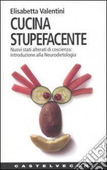 Cucina stupefacente. Nuovi stati alterati di coscienza: introduzione alla neurodietologia libro di Valentini Elisabetta