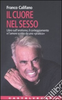 Il cuore nel sesso. Libro sull'erotismo, il corteggiamento e l'amore scritto da uno «pratico» libro di Califano Franco