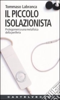 Il piccolo isolazionista. Prolegomeni ad una metafisica della periferia libro di Labranca Tommaso