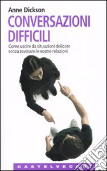 Conversazioni difficili. Come uscire da situazioni delicate senza rovinare le vostre relazioni libro di Dickson Anne