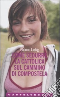 Come sedurre la cattolica sul cammino di Compostela libro di Liebig Étienne