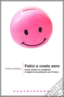 Felici a costo zero. Come rendere la semplicità il migliore investimento per il futuro libro di Mazza Antonio