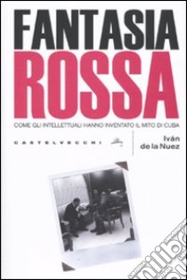 Fantasia rossa. Come gli intellettuali hanno inventato il mito di Cuba libro di Nuez Iván de la