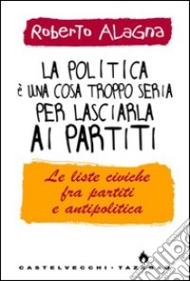 La Politica è una cosa troppo seria per lasciarla ai partiti libro di Alagna Roberto