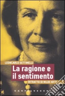 La ragione e il sentimento. Ritratto di Nilde Iotti libro di Settimelli Leoncarlo