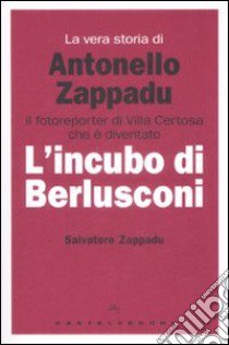 La vera storia di Antonello Zappadu. Il fotoreporter di Villa Certosa che è diventato l'incubo di Berlusconi libro di Zappadu Salvatore