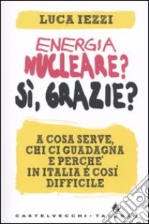 Energia nucleare? Sì, grazie? A cosa serve, chi ci guadagna e perché in Italia è così difficile libro di Iezzi Luca