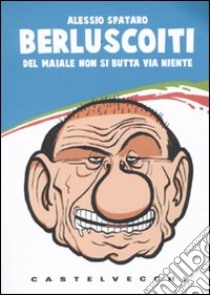 Berluscoiti. Del maiale non si butta via niente libro di Spataro Antonio