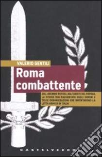 Roma combattente. Dal «biennio rosso» agli Arditi del Popolo, la storia mai raccontata degli uomini e delle organizzazioni che inventarono la lotta armata in Italia libro di Gentili Valerio