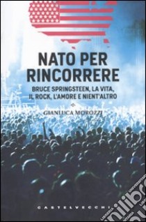 Nato per rincorrere. Bruce Springsteen, la vita, il rock, l'amore e nient'altro libro di Morozzi Gianluca