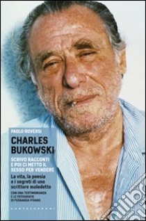 Charles Bukowski. Scrivo racconti e poi ci metto il sesso per vendere. La vita, la poesia e i segreti di uno scrittore maledetto libro di Roversi Paolo