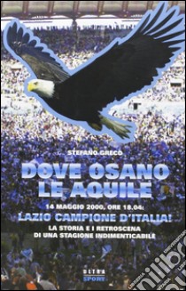 Dove osano le aquile. 14 maggio 2000: Lazio campione d'Italia! La storia e i retroscena di una stagione indimenticabile libro di Greco Stefano