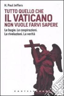 Tutto quello che il Vaticano non vuole sapere. Le bugie. Le cospirazioni. Le rivelazioni. La verità libro di Jeffers Paul H.