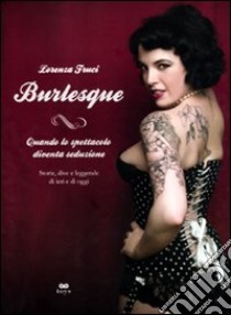 Burlesque. Quando lo spettacolo diventa seduzione. Storie, dive e leggende di ieri e di oggi. Ediz. illustrata libro di Fruci Lorenza