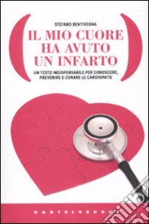 Il Mio cuore ha avuto un infarto. Un testo indispensabile per conoscere, prevenire e curare le cardiopatie libro di Bentivegna Stefano