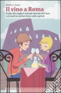 Il Vino a Roma. Guida alle migliori aziende vinicole del Lazio e ai locali in cui bere bene nella capitale libro di Scarso Slawka G.