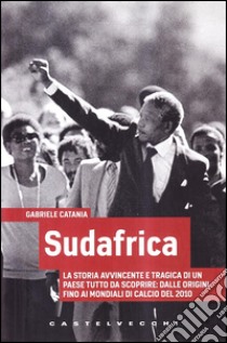 Sudafrica. La storia avvincente e tragica di un paese tutto da scoprire: dalle origini fino ai mondiali di calcio del 2010 libro di Catania Gabriele