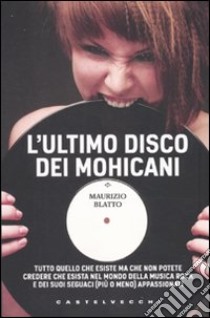 L'ultimo disco dei Mohicani. Tutto quello che esiste ma che non potete credere che esista nel mondo della musica rock e dei suoi seguaci (più o meno) appassionati libro di Blatto Maurizio